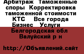 Арбитраж. Таможенные споры. Корректировка таможенной стоимости(КТС) - Все города Бизнес » Услуги   . Белгородская обл.,Валуйский р-н